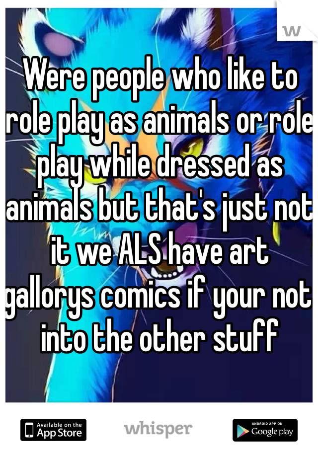 Were people who like to role play as animals or role play while dressed as animals but that's just not it we ALS have art gallorys comics if your not into the other stuff