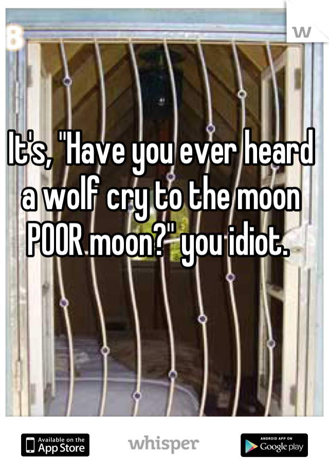 It's, "Have you ever heard a wolf cry to the moon POOR moon?" you idiot. 