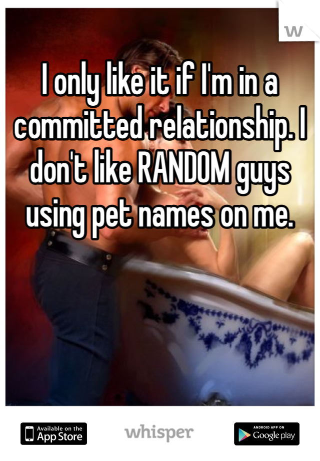 I only like it if I'm in a committed relationship. I don't like RANDOM guys using pet names on me.