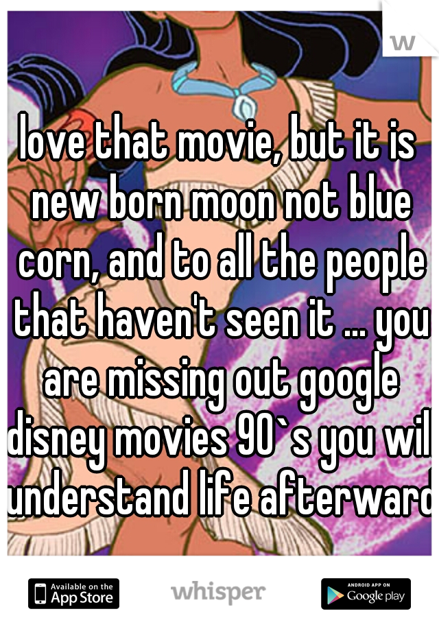 love that movie, but it is new born moon not blue corn, and to all the people that haven't seen it ... you are missing out google disney movies 90`s you will understand life afterwards