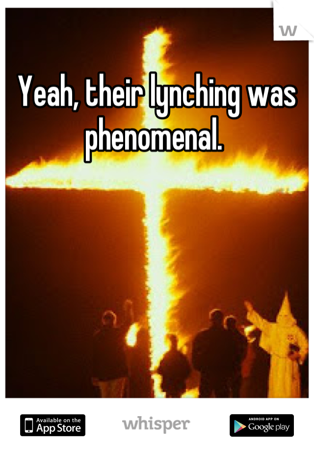 Yeah, their lynching was phenomenal. 