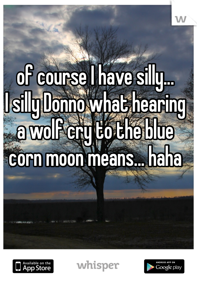 of course I have silly...
I silly Donno what hearing a wolf cry to the blue corn moon means... haha