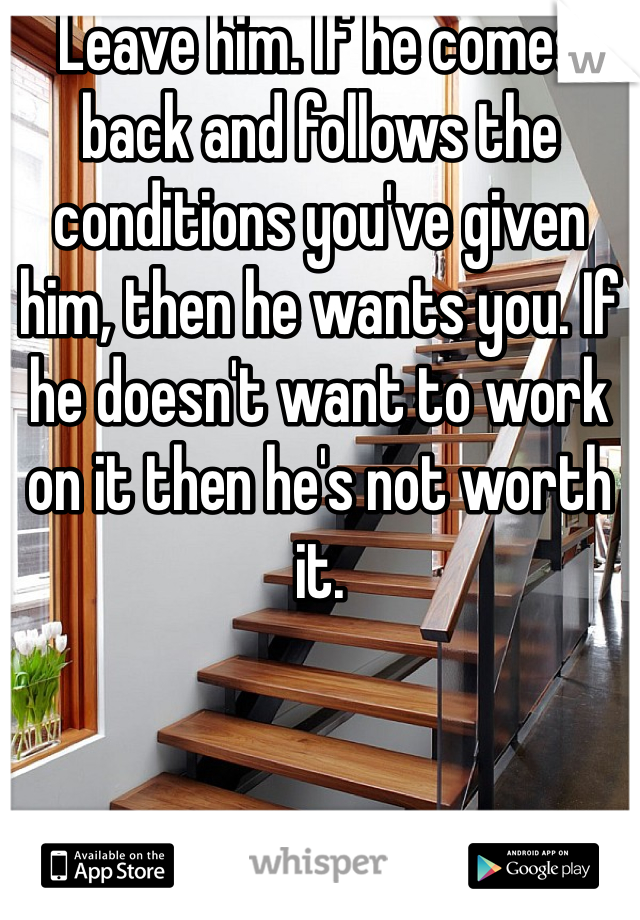 Leave him. If he comes back and follows the conditions you've given him, then he wants you. If he doesn't want to work on it then he's not worth it. 