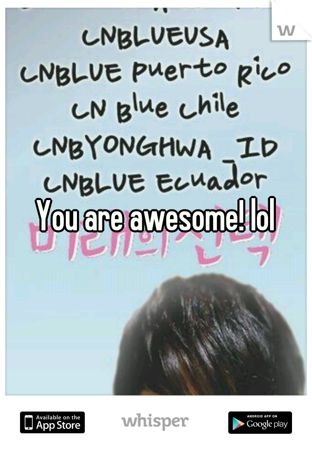 You are awesome! lol