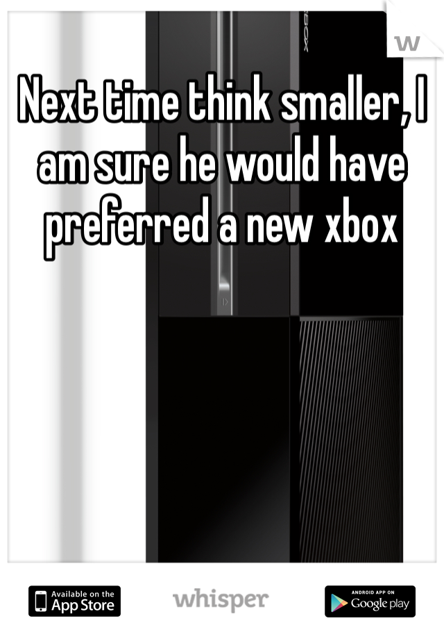 Next time think smaller, I am sure he would have preferred a new xbox