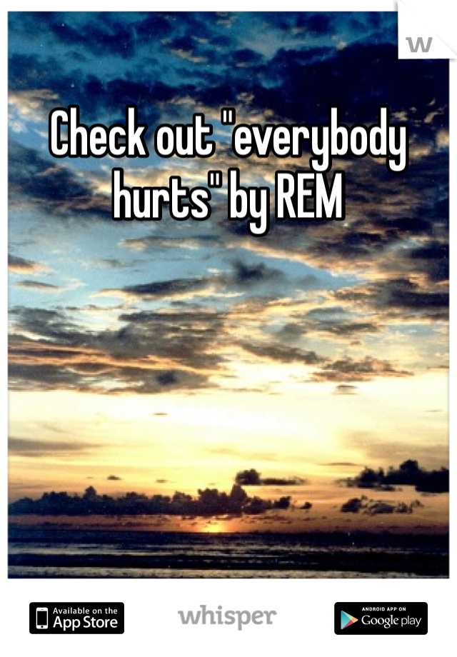 Check out "everybody hurts" by REM