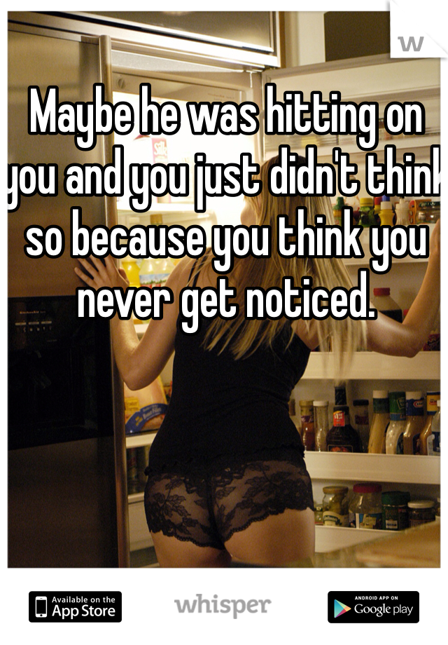 Maybe he was hitting on you and you just didn't think so because you think you never get noticed. 