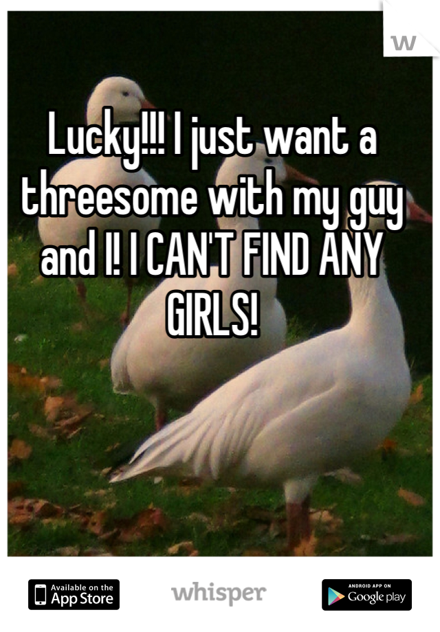 Lucky!!! I just want a threesome with my guy and I! I CAN'T FIND ANY GIRLS!