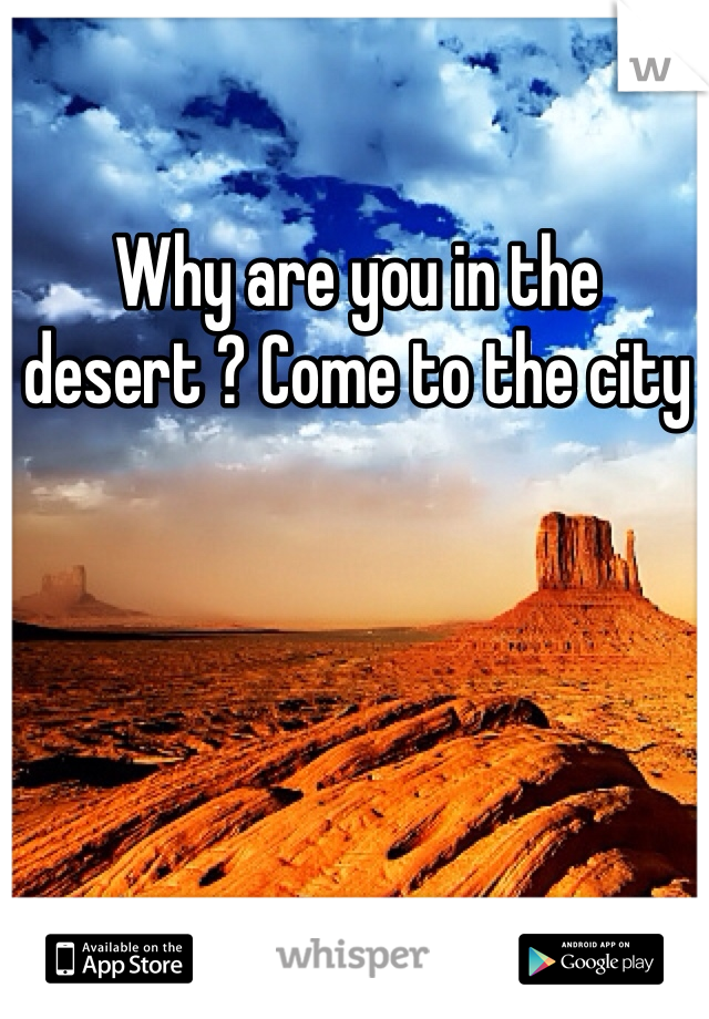 Why are you in the desert ? Come to the city 