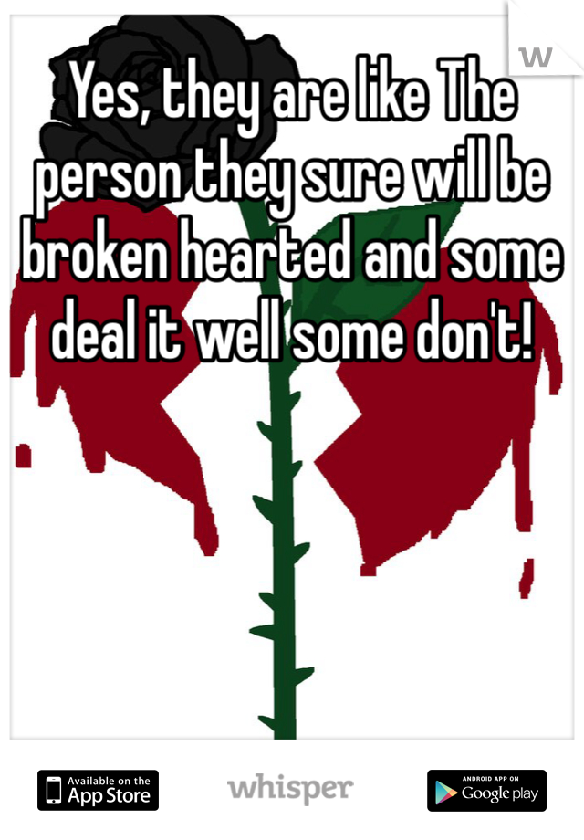 Yes, they are like The person they sure will be broken hearted and some deal it well some don't! 