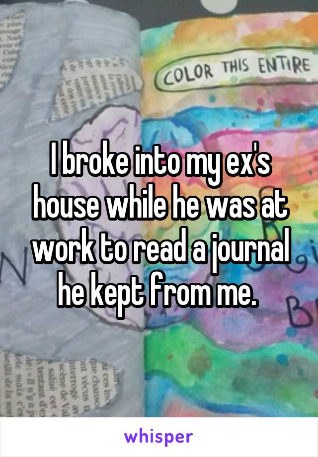 I broke into my ex's house while he was at work to read a journal he kept from me. 