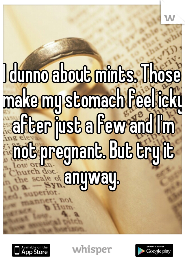 I dunno about mints. Those make my stomach feel icky after just a few and I'm not pregnant. But try it anyway. 