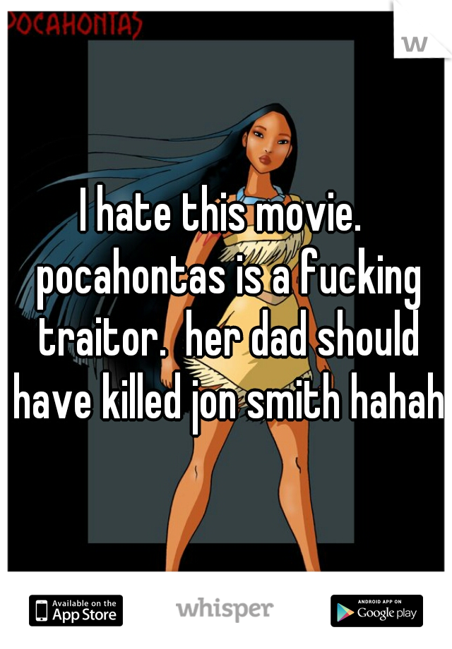 I hate this movie.  pocahontas is a fucking traitor.  her dad should have killed jon smith hahaha