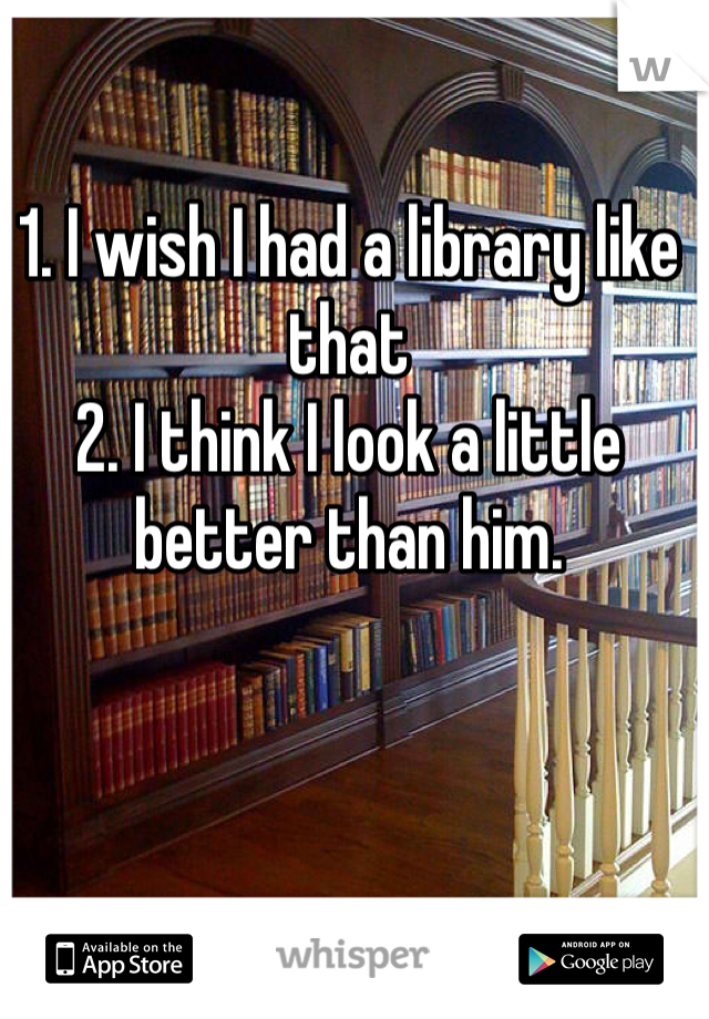 1. I wish I had a library like that
2. I think I look a little better than him. 