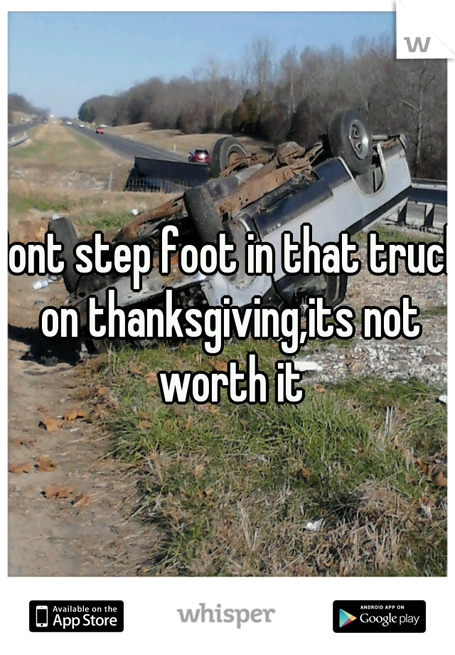 Dont step foot in that truck on thanksgiving,its not worth it