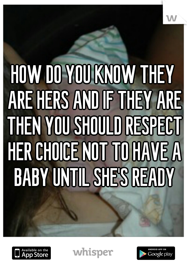 HOW DO YOU KNOW THEY ARE HERS AND IF THEY ARE THEN YOU SHOULD RESPECT HER CHOICE NOT TO HAVE A BABY UNTIL SHE'S READY