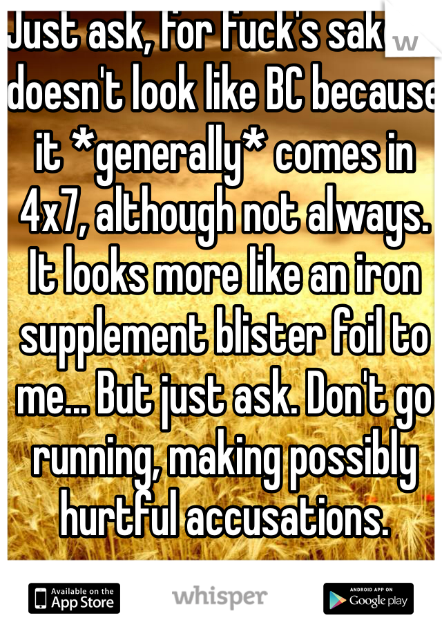 Just ask, for fuck's sake. It doesn't look like BC because it *generally* comes in 4x7, although not always.
It looks more like an iron supplement blister foil to me... But just ask. Don't go running, making possibly hurtful accusations.