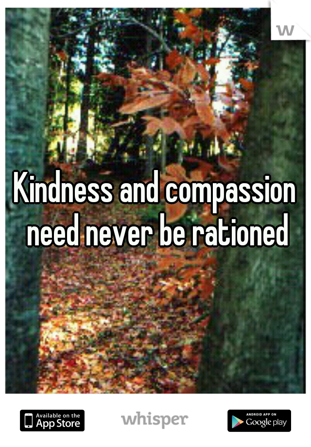 Kindness and compassion need never be rationed