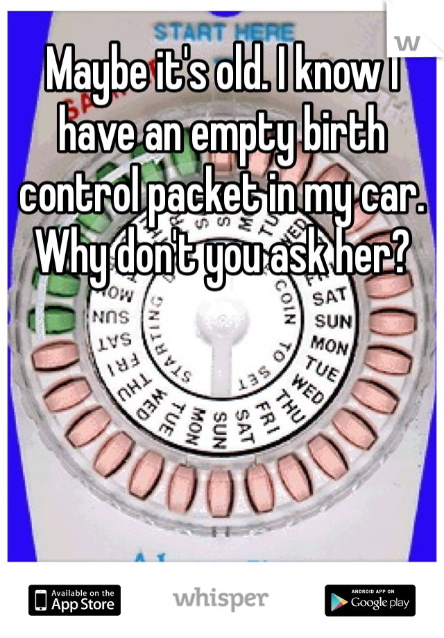 Maybe it's old. I know I have an empty birth control packet in my car. Why don't you ask her?