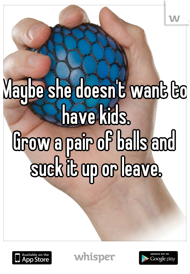 Maybe she doesn't want to have kids.
Grow a pair of balls and suck it up or leave.