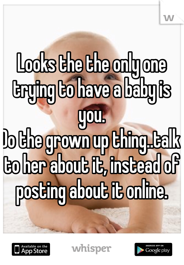 Looks the the only one trying to have a baby is you. 
Do the grown up thing..talk to her about it, instead of posting about it online. 
