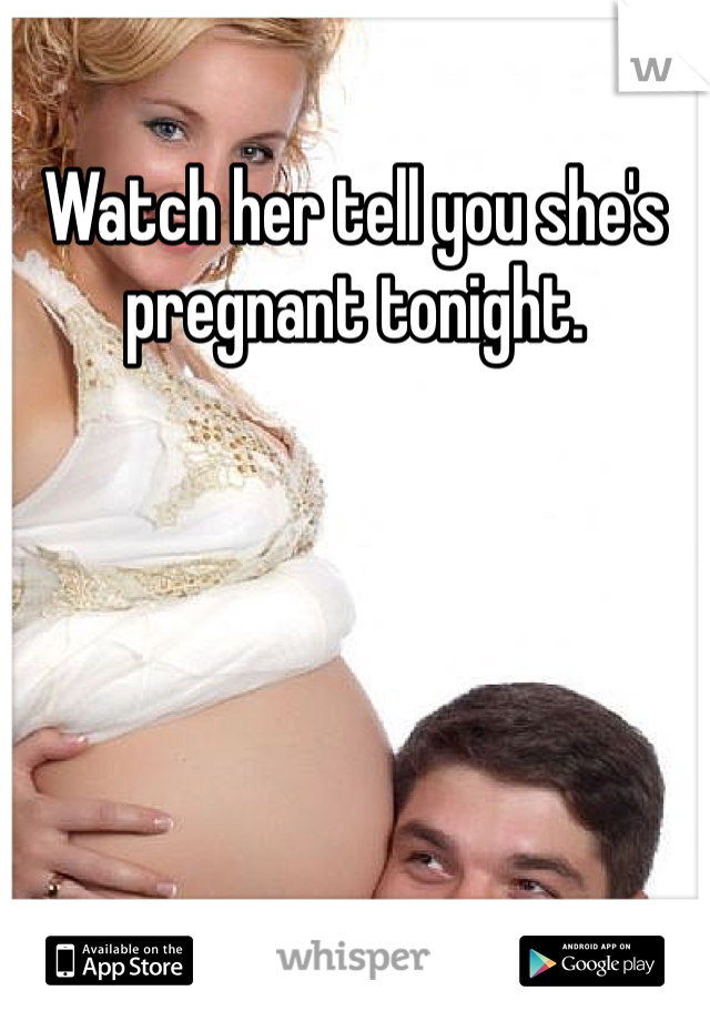 Watch her tell you she's pregnant tonight. 