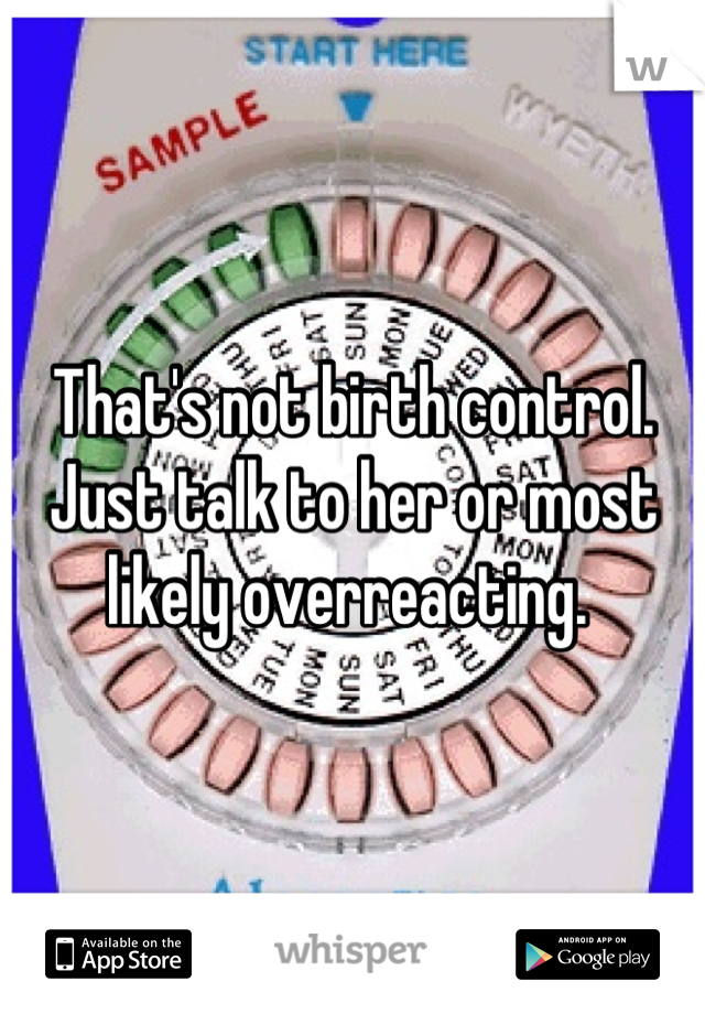 That's not birth control. 
Just talk to her or most likely overreacting. 