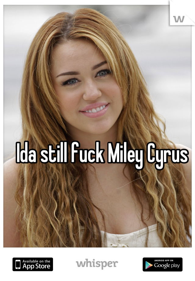 Ida still fuck Miley Cyrus 