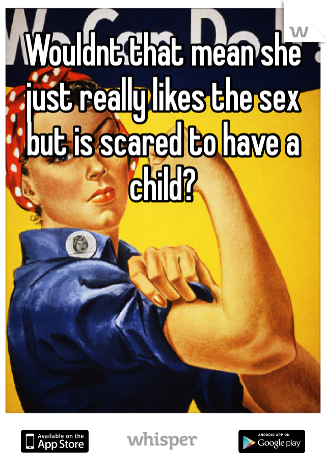 Wouldnt that mean she just really likes the sex but is scared to have a child?