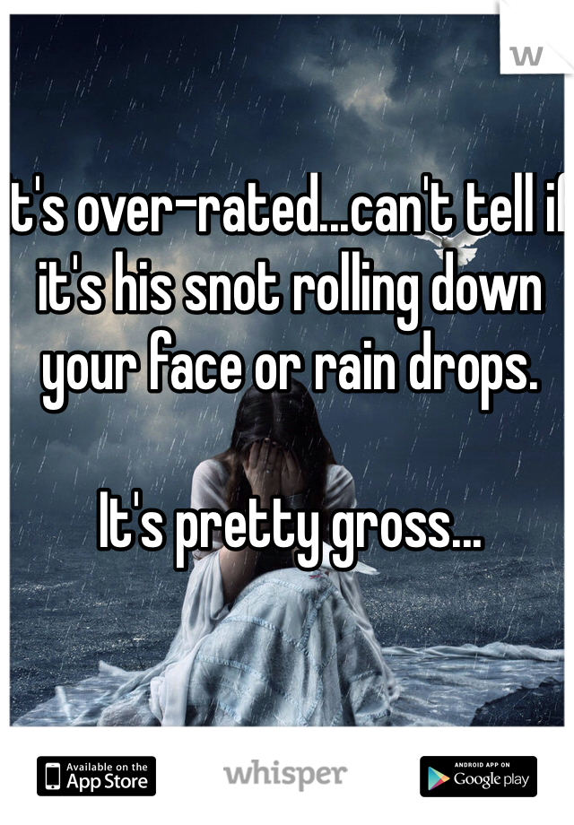 It's over-rated...can't tell if it's his snot rolling down your face or rain drops. 

It's pretty gross...