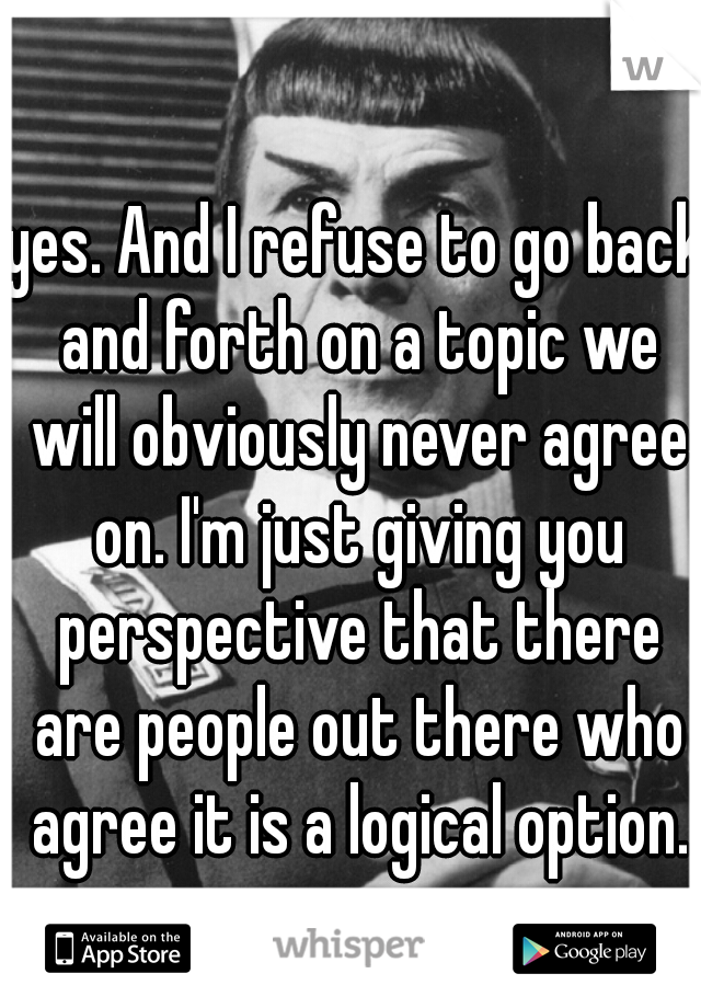 yes. And I refuse to go back and forth on a topic we will obviously never agree on. I'm just giving you perspective that there are people out there who agree it is a logical option.