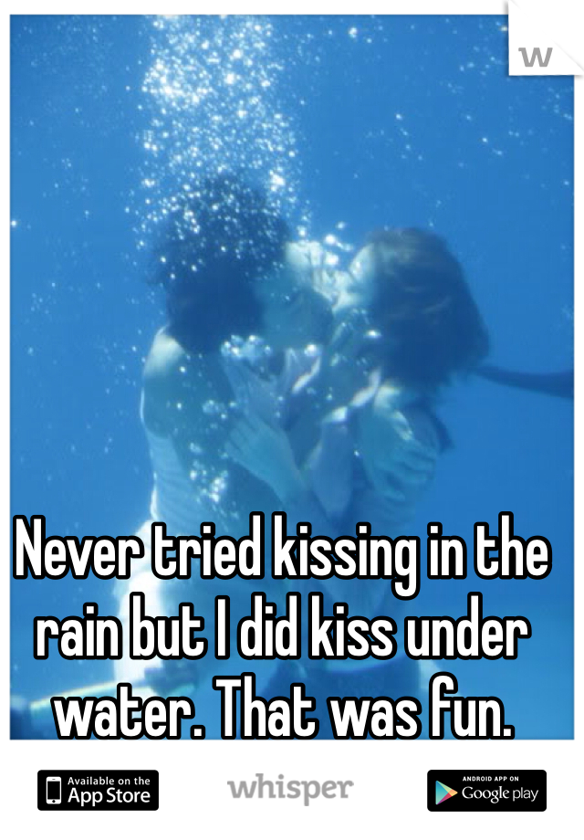 Never tried kissing in the rain but I did kiss under water. That was fun. 