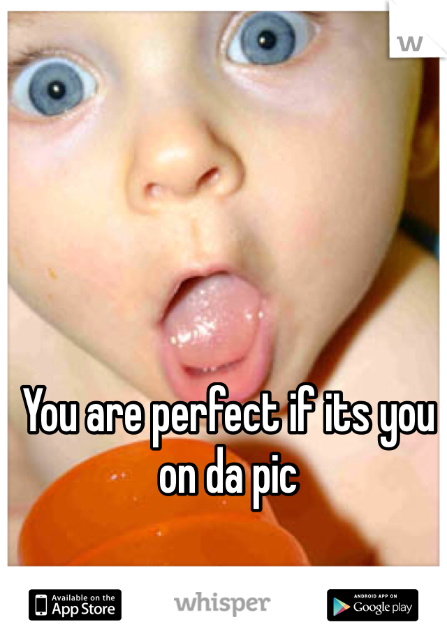 You are perfect if its you on da pic 