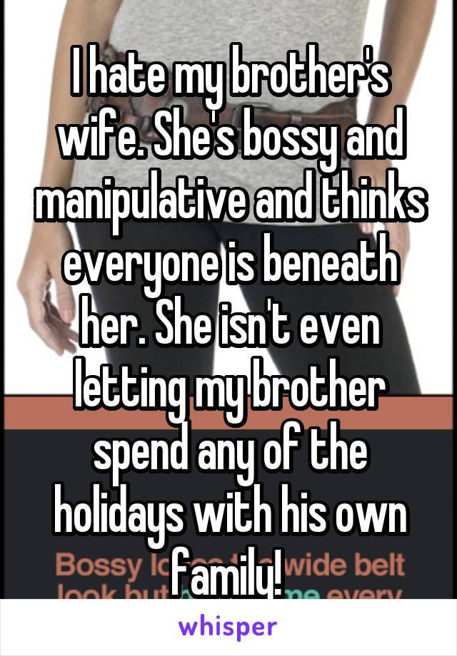 I hate my brother's wife. She's bossy and manipulative and thinks everyone is beneath her. She isn't even letting my brother spend any of the holidays with his own family! 