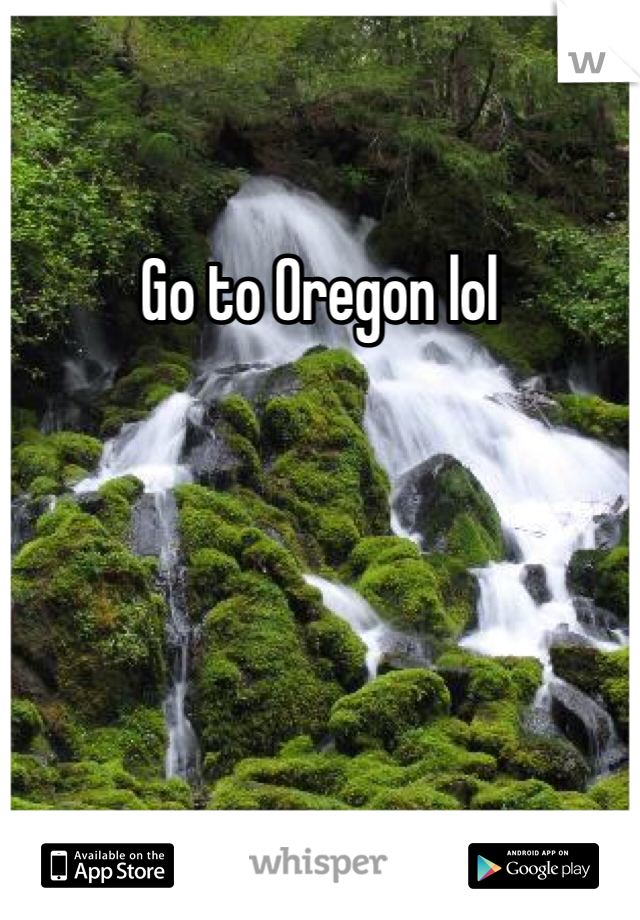 Go to Oregon lol 
