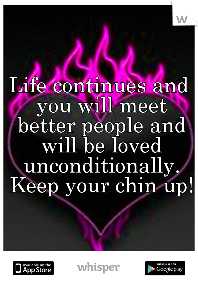 Life continues and you will meet better people and will be loved unconditionally. Keep your chin up!