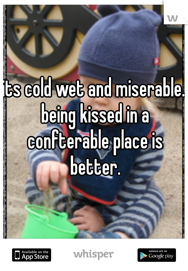 its cold wet and miserable. being kissed in a confterable place is better.