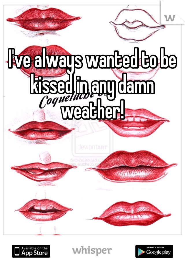 I've always wanted to be kissed in any damn weather! 