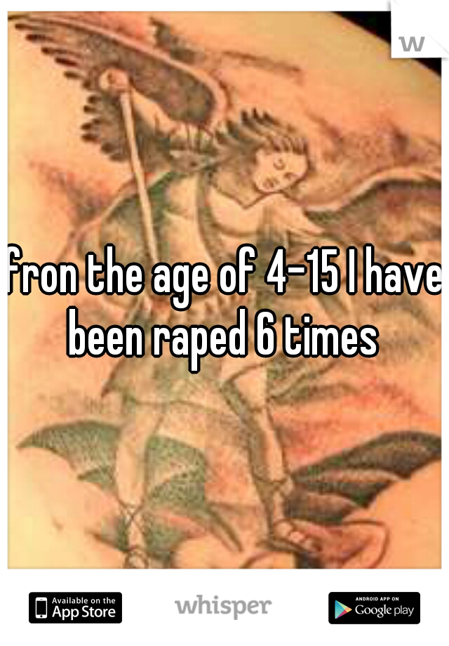 fron the age of 4-15 I have been raped 6 times 