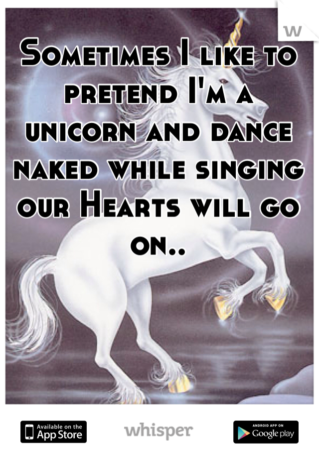 Sometimes I like to pretend I'm a unicorn and dance naked while singing our Hearts will go on..