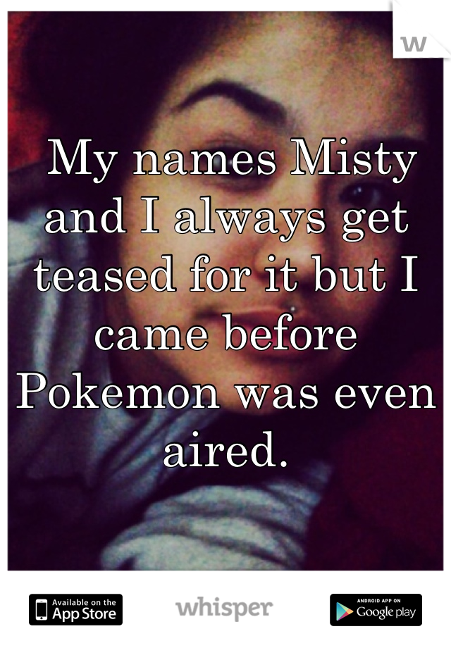  My names Misty and I always get teased for it but I came before Pokemon was even aired. 
