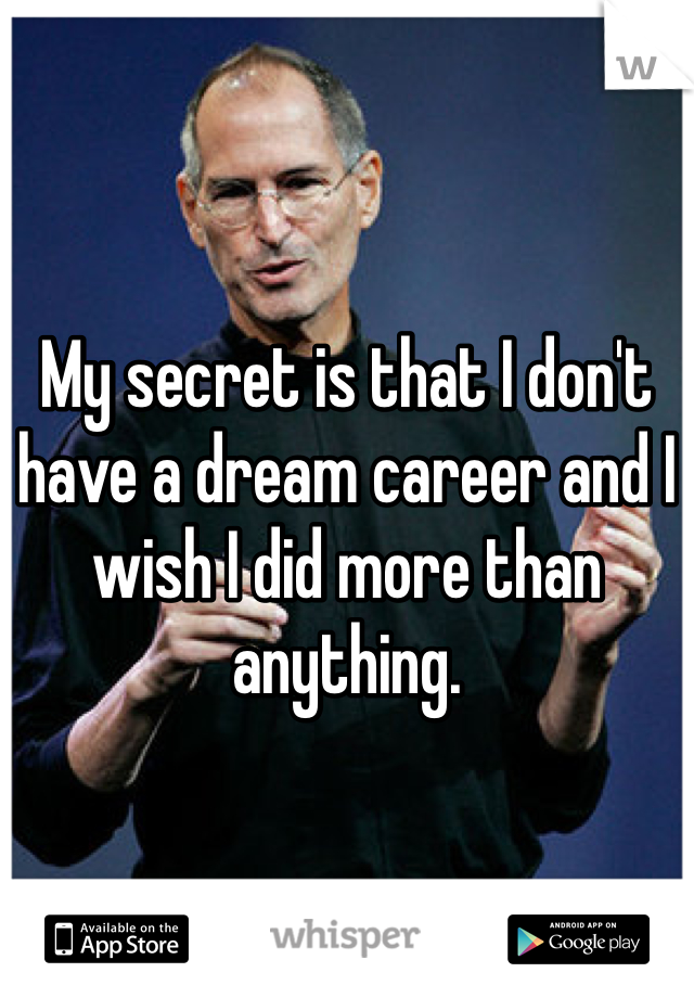 My secret is that I don't have a dream career and I wish I did more than anything. 