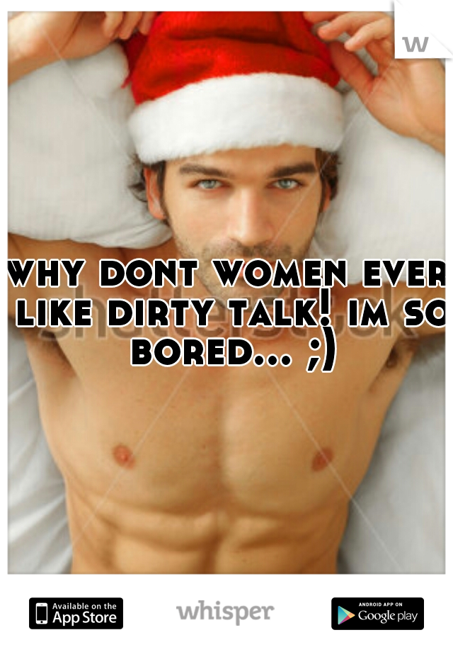 why dont women ever like dirty talk! im so bored... ;)