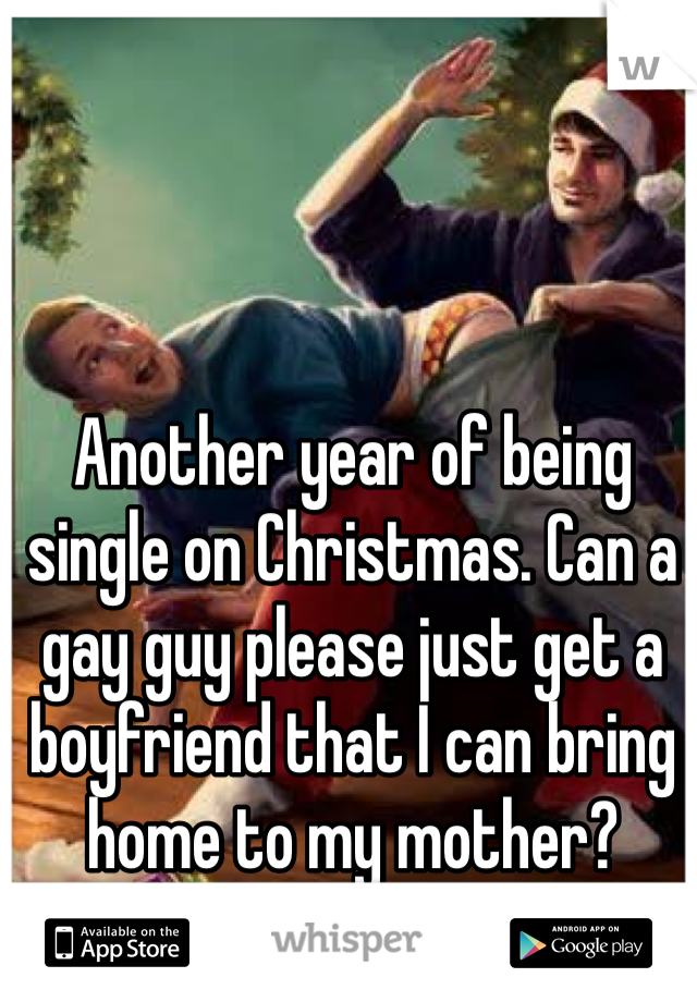 Another year of being single on Christmas. Can a gay guy please just get a boyfriend that I can bring home to my mother?