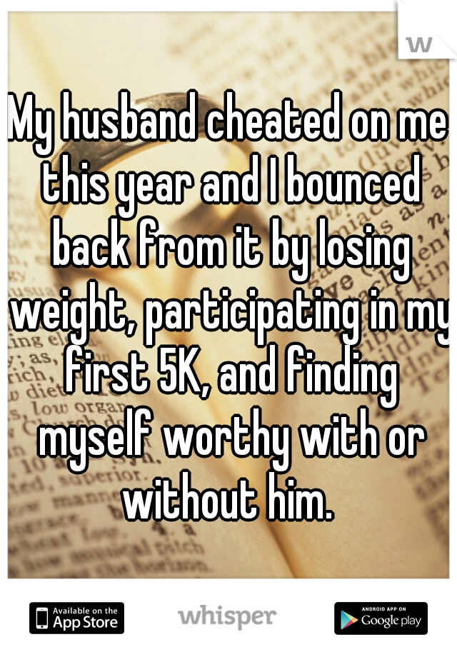 My husband cheated on me this year and I bounced back from it by losing weight, participating in my first 5K, and finding myself worthy with or without him. 