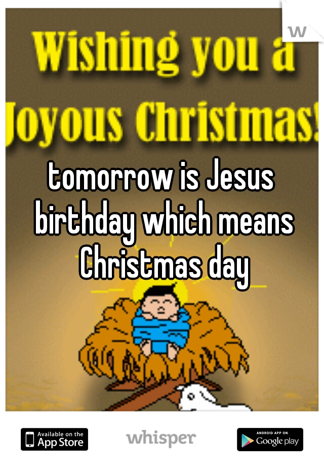 tomorrow is Jesus birthday which means Christmas day