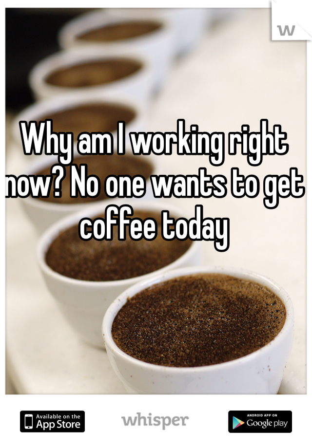 Why am I working right now? No one wants to get coffee today