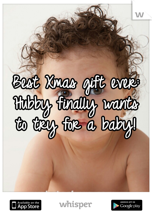 Best Xmas gift ever:
Hubby finally wants
to try for a baby!