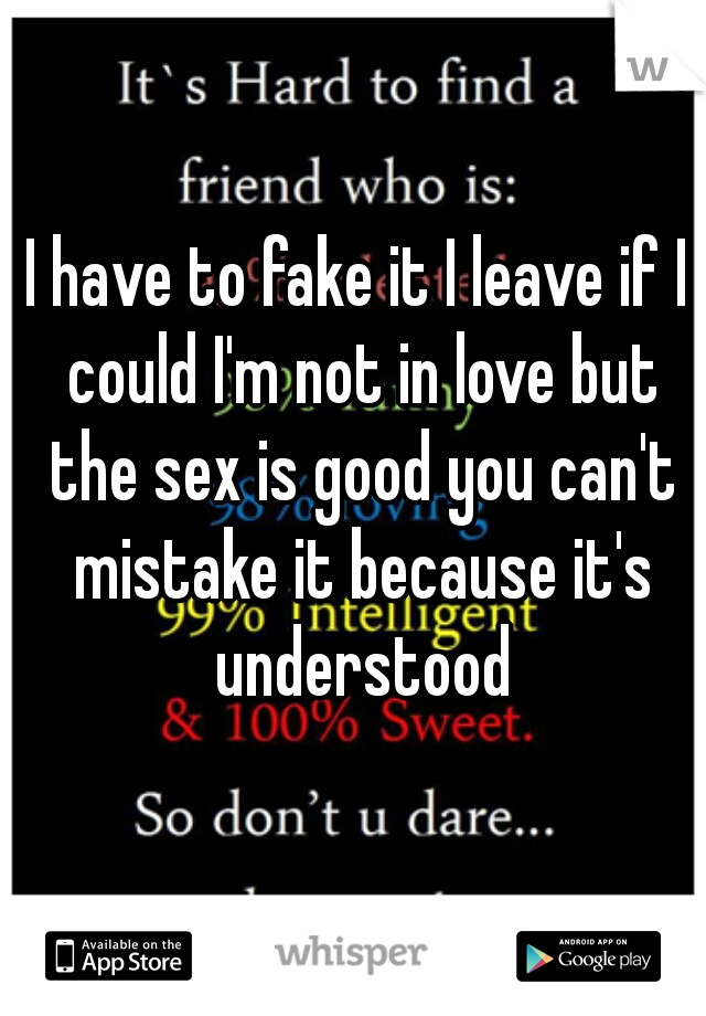 I have to fake it I leave if I could I'm not in love but the sex is good you can't mistake it because it's understood