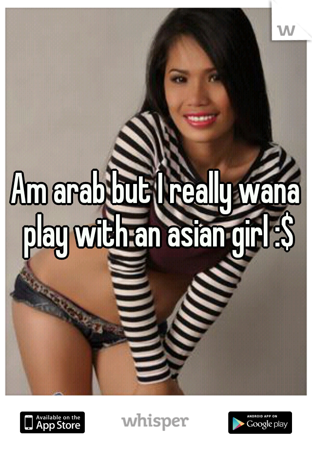 Am arab but I really wana play with an asian girl :$